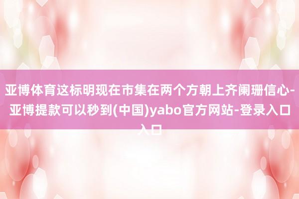 亚博体育这标明现在市集在两个方朝上齐阑珊信心-亚博提款可以秒到(中国)yabo官方网站-登录入口