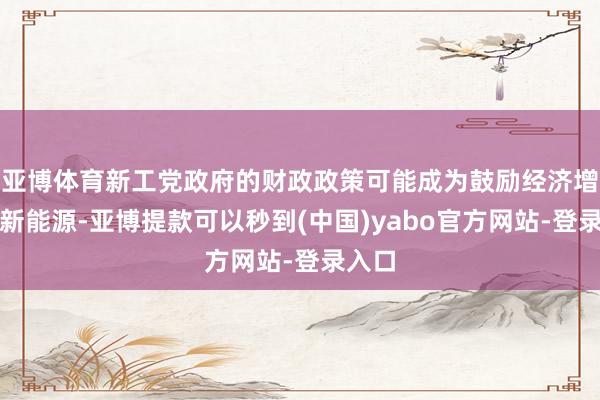 亚博体育新工党政府的财政政策可能成为鼓励经济增长的新能源-亚博提款可以秒到(中国)yabo官方网站-登录入口