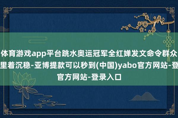 体育游戏app平台跳水奥运冠军全红婵发文命令群众保抓千里着沉稳-亚博提款可以秒到(中国)yabo官方网站-登录入口