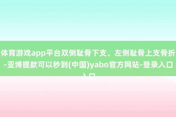 体育游戏app平台双侧耻骨下支、左侧耻骨上支骨折-亚博提款可以秒到(中国)yabo官方网站-登录入口