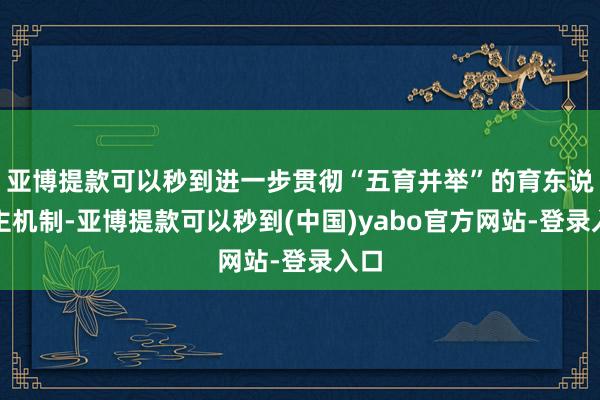 亚博提款可以秒到进一步贯彻“五育并举”的育东说念主机制-亚博提款可以秒到(中国)yabo官方网站-登录入口