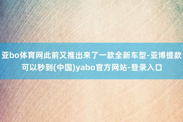 亚bo体育网此前又推出来了一款全新车型-亚博提款可以秒到(中国)yabo官方网站-登录入口