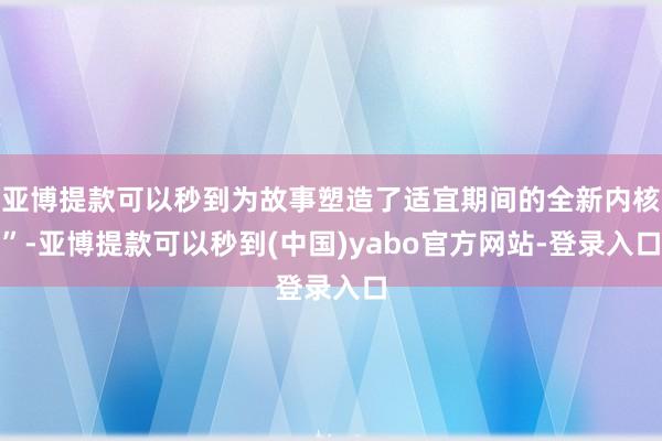 亚博提款可以秒到为故事塑造了适宜期间的全新内核”-亚博提款可以秒到(中国)yabo官方网站-登录入口