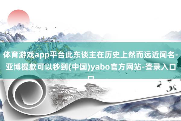 体育游戏app平台此东谈主在历史上然而远近闻名-亚博提款可以秒到(中国)yabo官方网站-登录入口