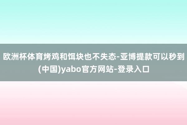 欧洲杯体育　　烤鸡和饵块也不失态-亚博提款可以秒到(中国)yabo官方网站-登录入口