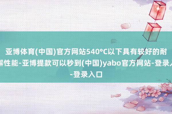 亚博体育(中国)官方网站540°C以下具有较好的耐松懈性能-亚博提款可以秒到(中国)yabo官方网站-登录入口