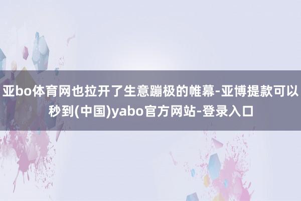 亚bo体育网也拉开了生意蹦极的帷幕-亚博提款可以秒到(中国)yabo官方网站-登录入口