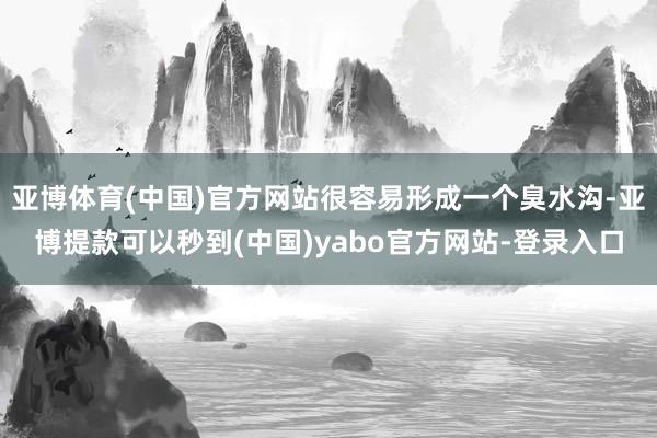 亚博体育(中国)官方网站很容易形成一个臭水沟-亚博提款可以秒到(中国)yabo官方网站-登录入口