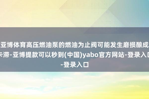 亚博体育高压燃油泵的燃油为止阀可能发生磨损酿成卡滞-亚博提款可以秒到(中国)yabo官方网站-登录入口