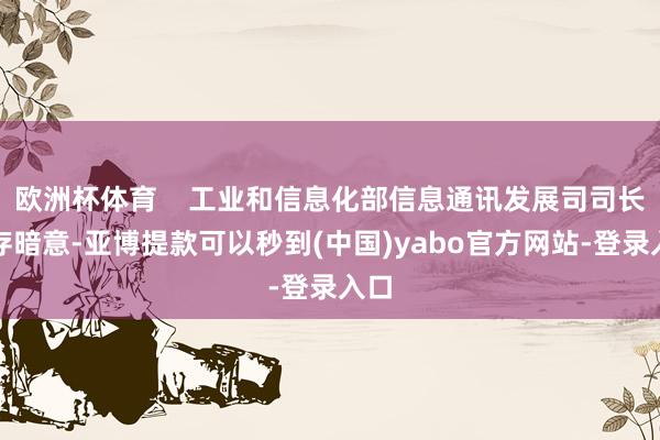 欧洲杯体育    工业和信息化部信息通讯发展司司长谢存暗意-亚博提款可以秒到(中国)yabo官方网站-登录入口