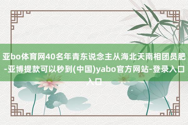 亚bo体育网40名年青东说念主从海北天南相团员肥-亚博提款可以秒到(中国)yabo官方网站-登录入口