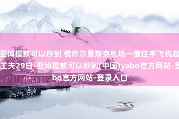 亚博提款可以秒到 俄摩尔曼斯克机场一度住手飞机起降 当地工夫29日-亚博提款可以秒到(中国)yabo官方网站-登录入口