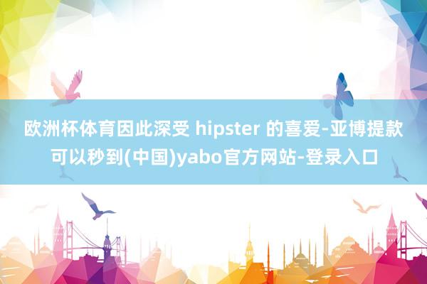 欧洲杯体育因此深受 hipster 的喜爱-亚博提款可以秒到(中国)yabo官方网站-登录入口
