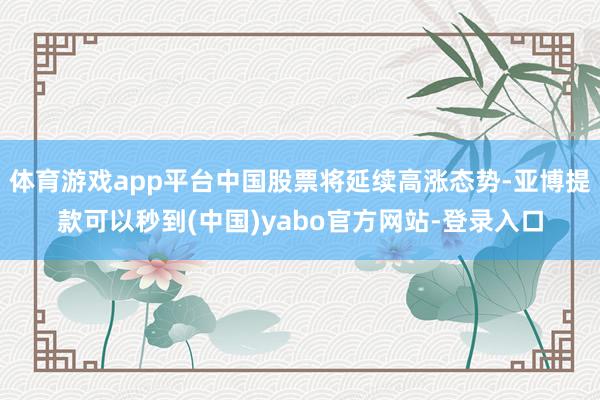 体育游戏app平台中国股票将延续高涨态势-亚博提款可以秒到(中国)yabo官方网站-登录入口