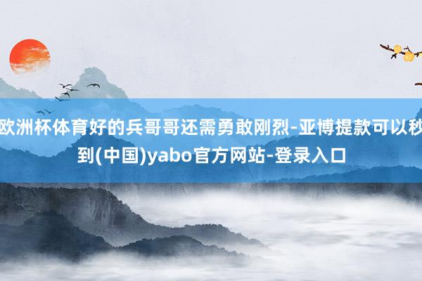 欧洲杯体育好的兵哥哥还需勇敢刚烈-亚博提款可以秒到(中国)yabo官方网站-登录入口
