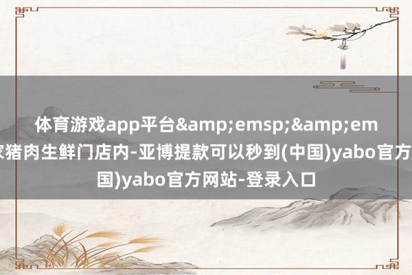 体育游戏app平台  贵阳市一家猪肉生鲜门店内-亚博提款可以秒到(中国)yabo官方网站-登录入口