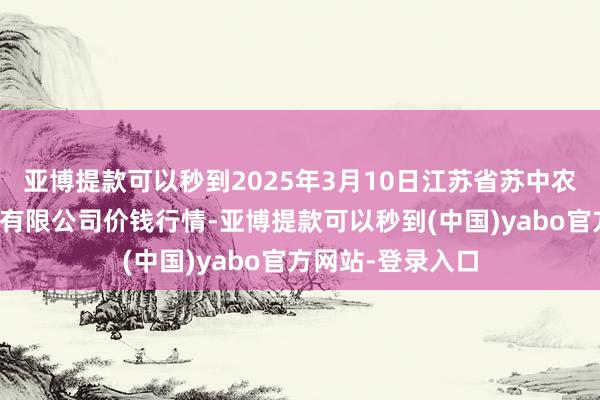 亚博提款可以秒到2025年3月10日江苏省苏中农副居品往返中心有限公司价钱行情-亚博提款可以秒到(中国)yabo官方网站-登录入口