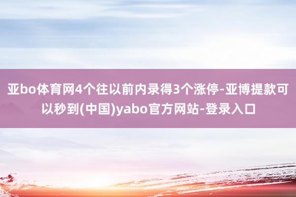 亚bo体育网4个往以前内录得3个涨停-亚博提款可以秒到(中国)yabo官方网站-登录入口