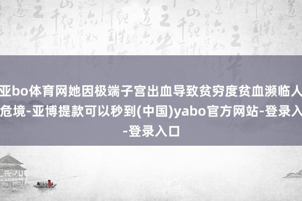 亚bo体育网她因极端子宫出血导致贫穷度贫血濒临人命危境-亚博提款可以秒到(中国)yabo官方网站-登录入口
