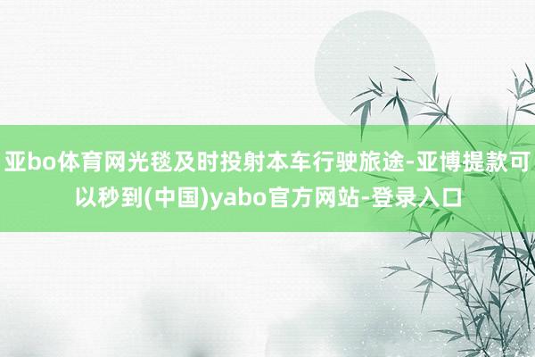 亚bo体育网光毯及时投射本车行驶旅途-亚博提款可以秒到(中国)yabo官方网站-登录入口