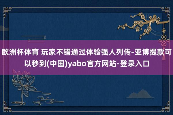 欧洲杯体育 玩家不错通过体验强人列传-亚博提款可以秒到(中国)yabo官方网站-登录入口
