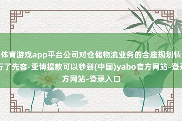 体育游戏app平台公司对仓储物流业务的合座规划情况进行了先容-亚博提款可以秒到(中国)yabo官方网站-登录入口