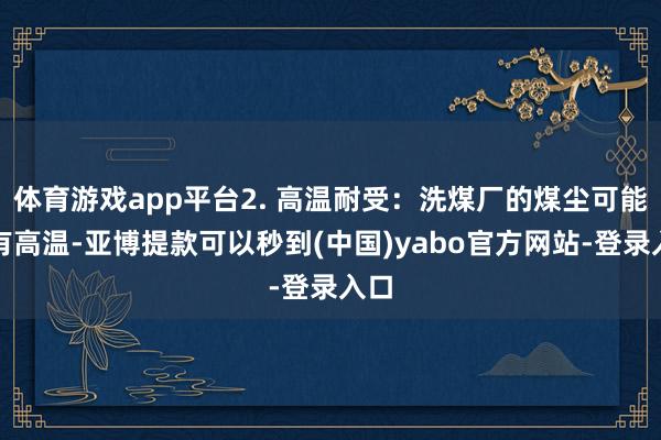 体育游戏app平台2. 高温耐受：洗煤厂的煤尘可能会有高温-亚博提款可以秒到(中国)yabo官方网站-登录入口