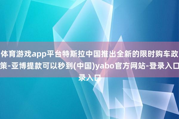 体育游戏app平台特斯拉中国推出全新的限时购车政策-亚博提款可以秒到(中国)yabo官方网站-登录入口