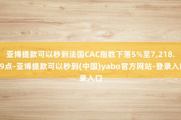 亚博提款可以秒到法国CAC指数下落5%至7,218.29点-亚博提款可以秒到(中国)yabo官方网站-登录入口