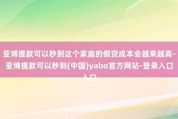 亚博提款可以秒到这个家庭的假贷成本会越来越高-亚博提款可以秒到(中国)yabo官方网站-登录入口