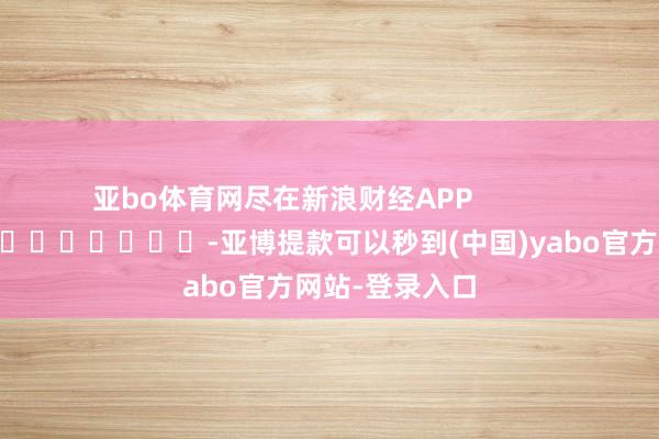 亚bo体育网尽在新浪财经APP            													-亚博提款可以秒到(中国)yabo官方网站-登录入口