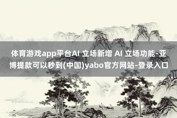 体育游戏app平台AI 立场新增 AI 立场功能-亚博提款可以秒到(中国)yabo官方网站-登录入口