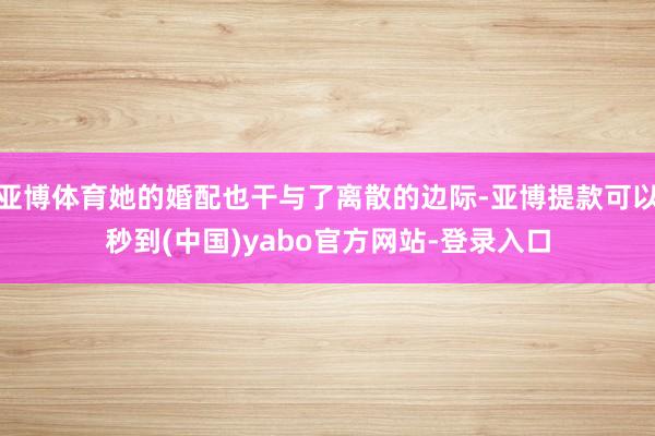 亚博体育她的婚配也干与了离散的边际-亚博提款可以秒到(中国)yabo官方网站-登录入口