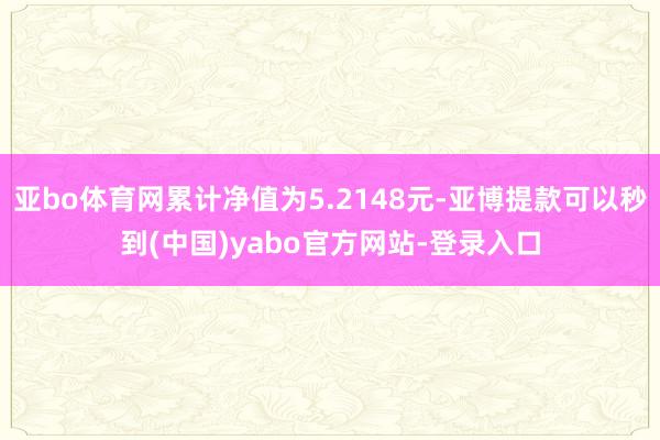 亚bo体育网累计净值为5.2148元-亚博提款可以秒到(中国)yabo官方网站-登录入口