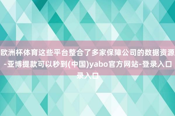 欧洲杯体育这些平台整合了多家保障公司的数据资源-亚博提款可以秒到(中国)yabo官方网站-登录入口