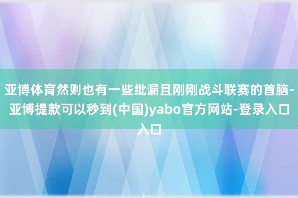 亚博体育然则也有一些纰漏且刚刚战斗联赛的首脑-亚博提款可以秒到(中国)yabo官方网站-登录入口