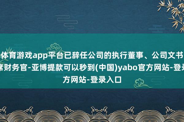 体育游戏app平台已辞任公司的执行董事、公司文书及首席财务官-亚博提款可以秒到(中国)yabo官方网站-登录入口