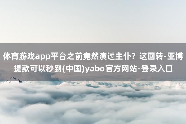 体育游戏app平台之前竟然演过主仆？这回转-亚博提款可以秒到(中国)yabo官方网站-登录入口