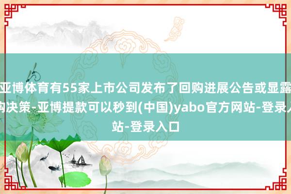 亚博体育有55家上市公司发布了回购进展公告或显露回购决策-亚博提款可以秒到(中国)yabo官方网站-登录入口
