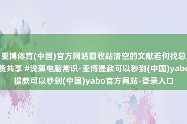亚博体育(中国)官方网站回收站清空的文献若何找总结?#数据规复 #干货共享 #浅薄电脑常识-亚博提款可以秒到(中国)yabo官方网站-登录入口