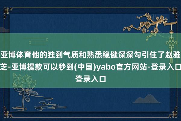 亚博体育他的独到气质和熟悉稳健深深勾引住了赵雅芝-亚博提款可以秒到(中国)yabo官方网站-登录入口