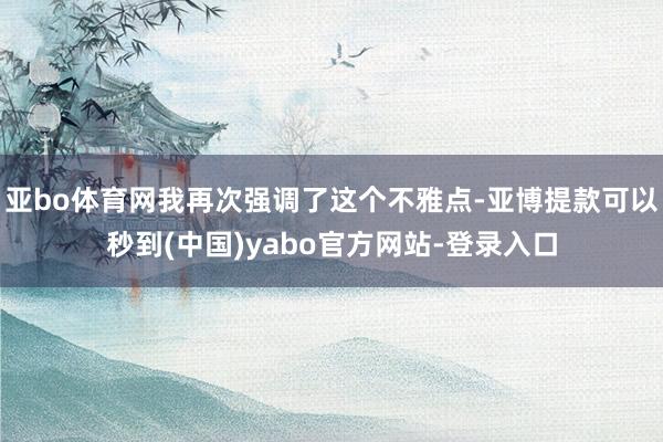 亚bo体育网我再次强调了这个不雅点-亚博提款可以秒到(中国)yabo官方网站-登录入口