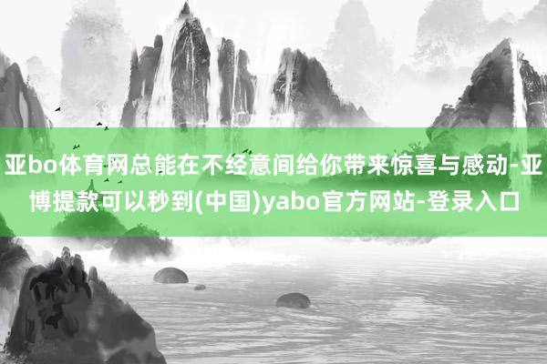 亚bo体育网总能在不经意间给你带来惊喜与感动-亚博提款可以秒到(中国)yabo官方网站-登录入口