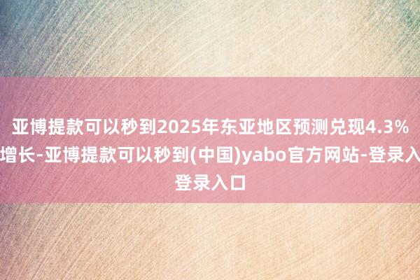 亚博提款可以秒到2025年东亚地区预测兑现4.3%的增长-亚博提款可以秒到(中国)yabo官方网站-登录入口