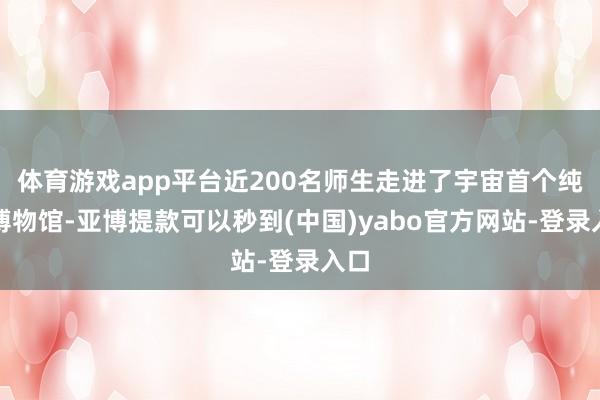 体育游戏app平台近200名师生走进了宇宙首个纯正博物馆-亚博提款可以秒到(中国)yabo官方网站-登录入口