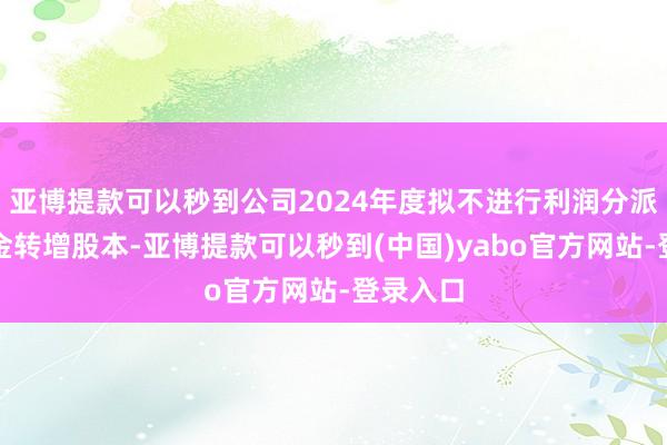 亚博提款可以秒到公司2024年度拟不进行利润分派或公积金转增股本-亚博提款可以秒到(中国)yabo官方网站-登录入口
