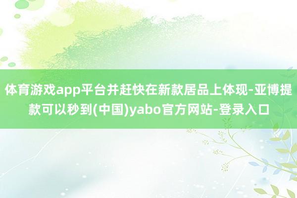 体育游戏app平台并赶快在新款居品上体现-亚博提款可以秒到(中国)yabo官方网站-登录入口