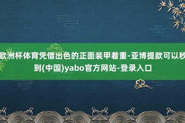 欧洲杯体育凭借出色的正面装甲着重-亚博提款可以秒到(中国)yabo官方网站-登录入口