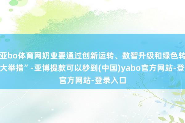 亚bo体育网奶业要通过创新运转、数智升级和绿色转型“三大举措”-亚博提款可以秒到(中国)yabo官方网站-登录入口