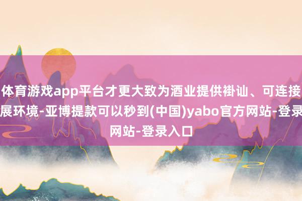 体育游戏app平台才更大致为酒业提供褂讪、可连接的发展环境-亚博提款可以秒到(中国)yabo官方网站-登录入口